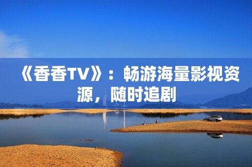 《香香TV》：畅游海量影视资源，随时追剧