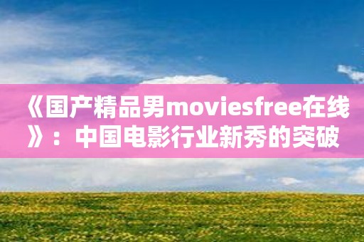 《国产精品男moviesfree在线》：中国电影行业新秀的突破之作！